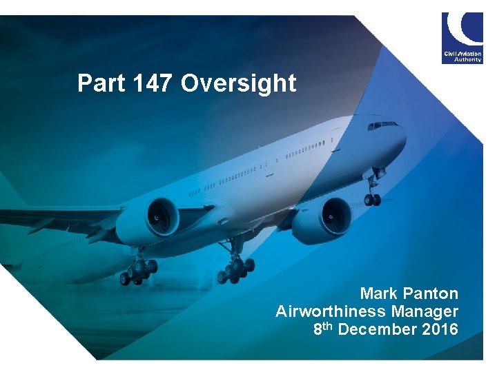 Part 147 Oversight Mark Panton Airworthiness Manager 8 th December 2016 Part 147 Oversight Mark Panton Airworthiness Manager 8 th December 2016