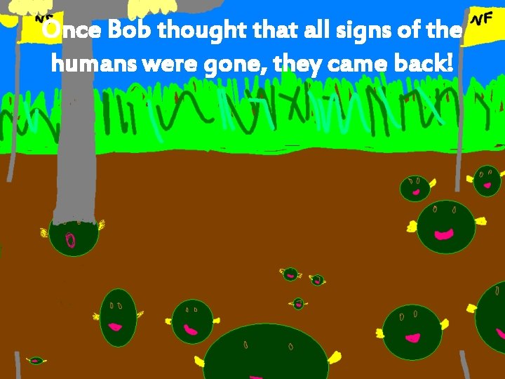 Once Bob thought that all signs of the humans were gone, they came back!