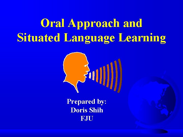 Oral Approach and Situated Language Learning Prepared by: Doris Shih FJU 