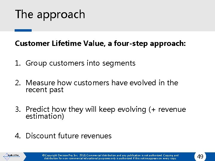 The approach Customer Lifetime Value, a four-step approach: 1. Group customers into segments 2.