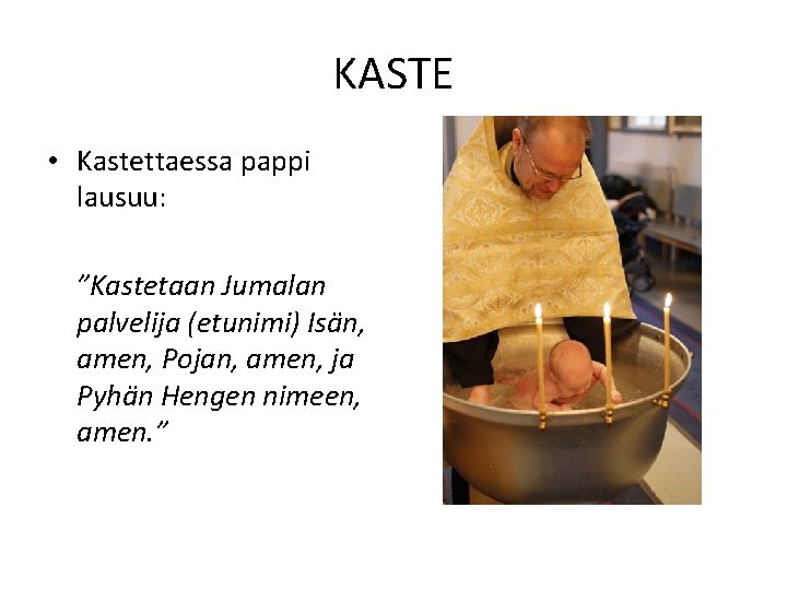 KASTE • Kastettaessa pappi lausuu: ”Kastetaan Jumalan palvelija (etunimi) Isän, amen, Pojan, amen, ja