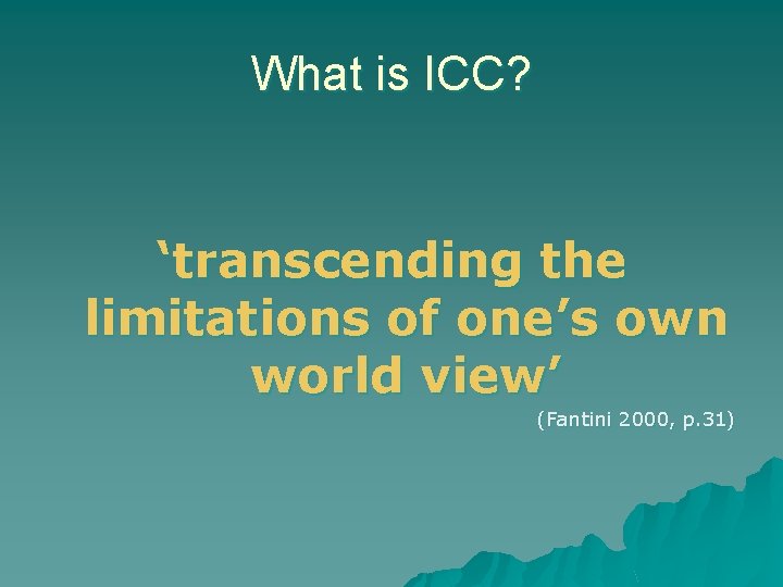 What is ICC? ‘transcending the limitations of one’s own world view’ (Fantini 2000, p.