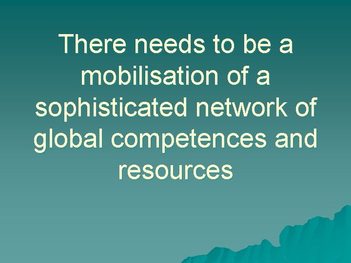There needs to be a mobilisation of a sophisticated network of global competences and