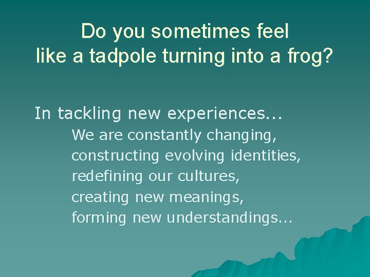 Do you sometimes feel like a tadpole turning into a frog? In tackling new