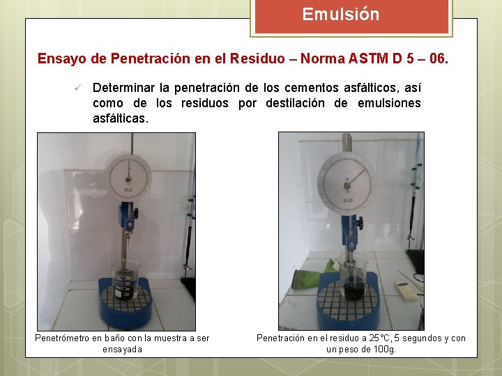 Emulsión Ensayo de Penetración en el Residuo – Norma ASTM D 5 – 06. Emulsión Ensayo de Penetración en el Residuo – Norma ASTM D 5 – 06.
