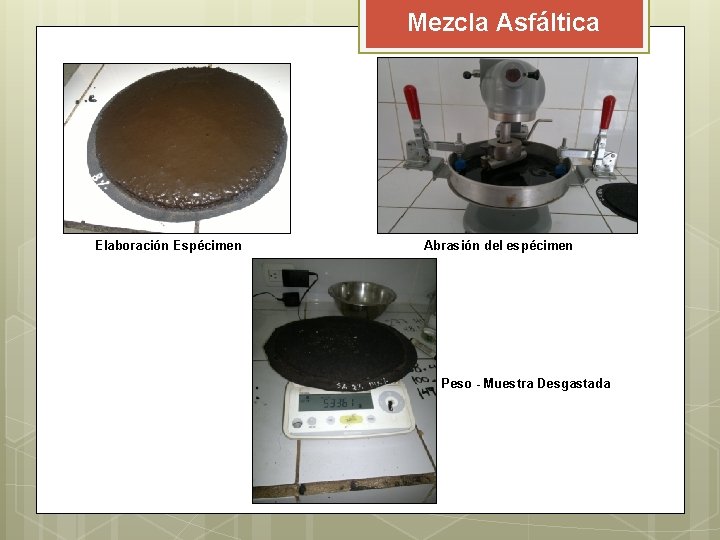 Mezcla Asfáltica Elaboración Espécimen Abrasión del espécimen Peso - Muestra Desgastada Mezcla Asfáltica Elaboración Espécimen Abrasión del espécimen Peso - Muestra Desgastada