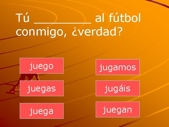 Tú ____ al fútbol conmigo, ¿verdad? juego jugamos juegas jugáis juegan 