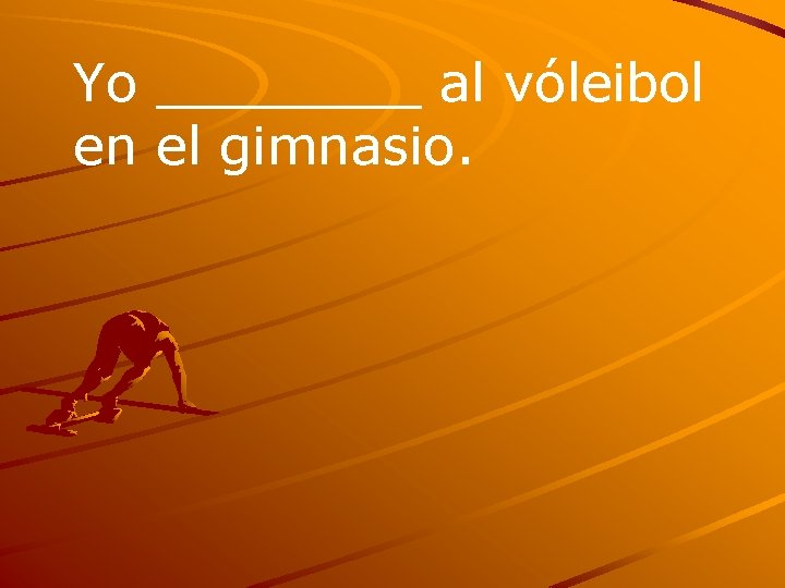 Yo ____ al vóleibol en el gimnasio. 