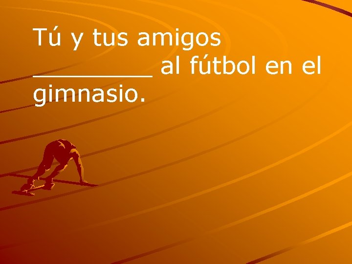 Tú y tus amigos ____ al fútbol en el gimnasio. 