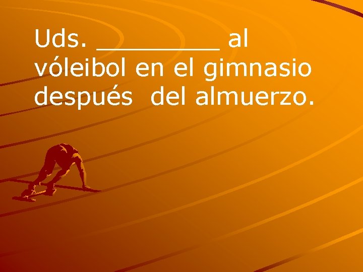 Uds. ____ al vóleibol en el gimnasio después del almuerzo. 