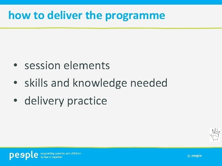 how to deliver the programme • session elements • skills and knowledge needed •