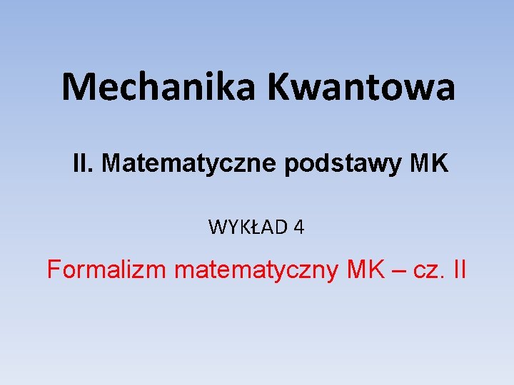 Mechanika Kwantowa II. Matematyczne podstawy MK WYKŁAD 4 Formalizm matematyczny MK – cz. II