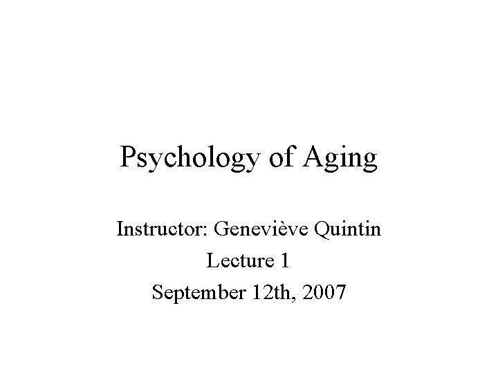 Psychology of Aging Instructor: Geneviève Quintin Lecture 1 September 12 th, 2007 Psychology of Aging Instructor: Geneviève Quintin Lecture 1 September 12 th, 2007