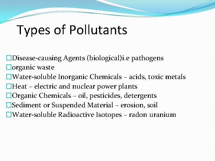 Types of Pollutants �Disease-causing Agents (biological)i. e pathogens �organic waste �Water-soluble Inorganic Chemicals –