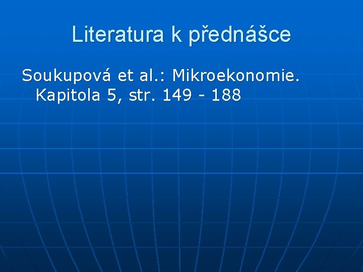 Literatura k přednášce Soukupová et al. : Mikroekonomie. Kapitola 5, str. 149 - 188