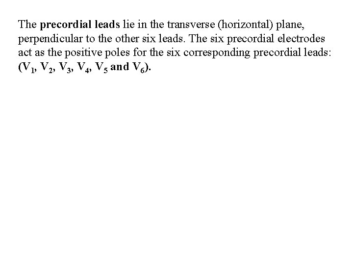 The precordial leads lie in the transverse (horizontal) plane, perpendicular to the other six