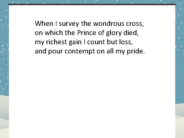 When I survey the wondrous cross, on which the Prince of glory died, my