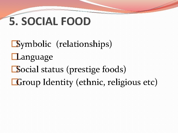 5. SOCIAL FOOD �Symbolic (relationships) �Language �Social status (prestige foods) �Group Identity (ethnic, religious