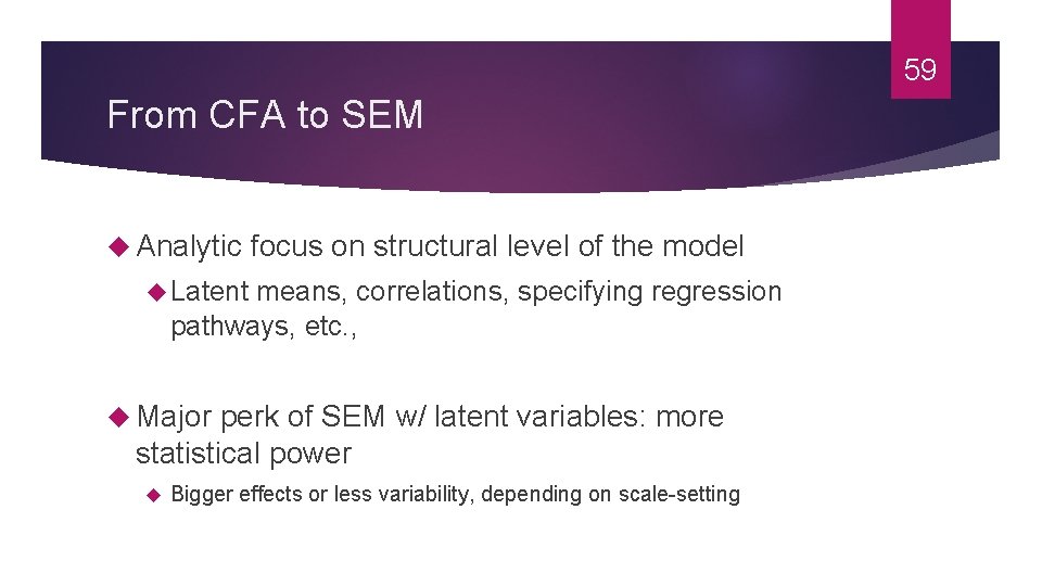 59 From CFA to SEM Analytic focus on structural level of the model Latent