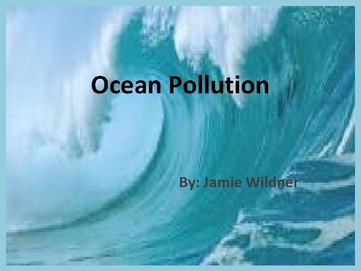 Ocean Pollution By: Jamie Wildner 