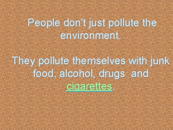 People don't just pollute the environment. They pollute themselves with junk food, alcohol, drugs