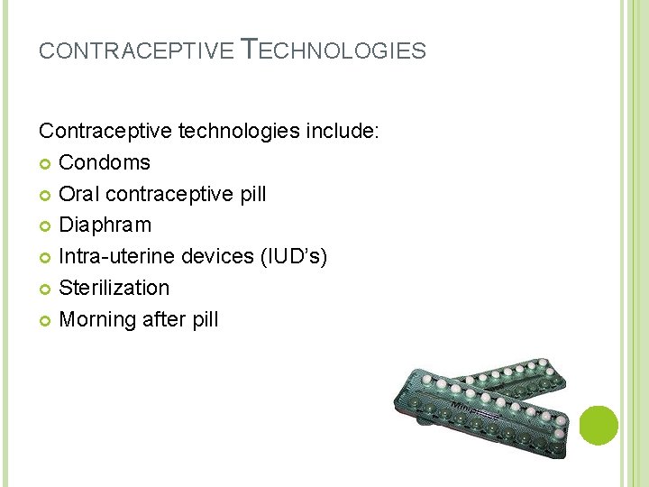 CONTRACEPTIVE TECHNOLOGIES Contraceptive technologies include: Condoms Oral contraceptive pill Diaphram Intra-uterine devices (IUD’s) Sterilization