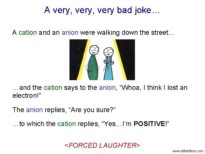A very, very bad joke… A cation and an anion were walking down the