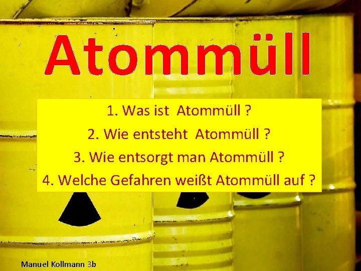 Atommüll 1. Was ist Atommüll ? 2. Wie entsteht Atommüll ? 3. Wie entsorgt Atommüll 1. Was ist Atommüll ? 2. Wie entsteht Atommüll ? 3. Wie entsorgt