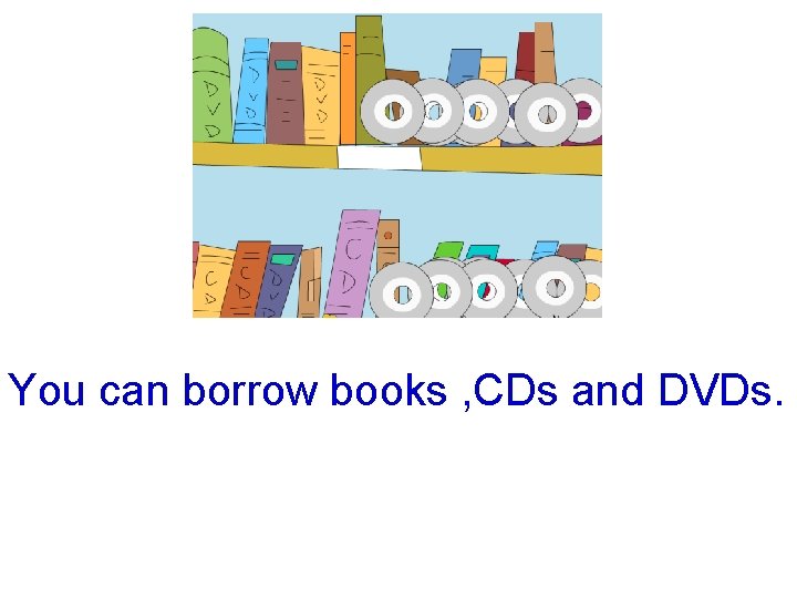 You can borrow books , CDs and DVDs. 