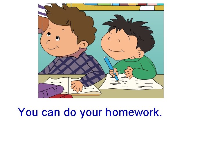 You can do your homework. 