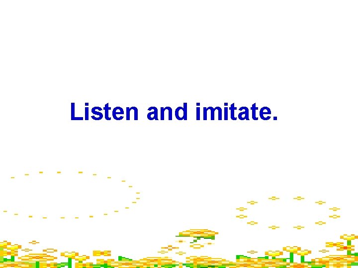 Listen and imitate. 