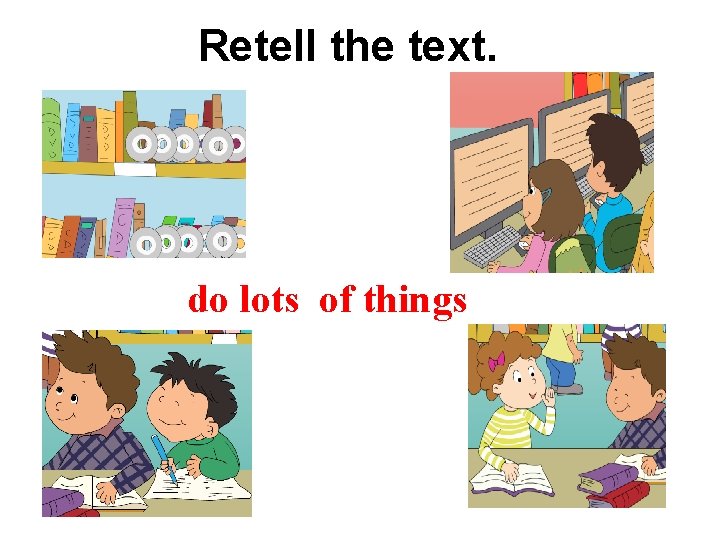 Retell the text. do lots of things 