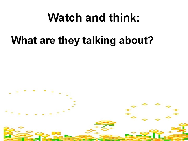 Watch and think: What are they talking about? 
