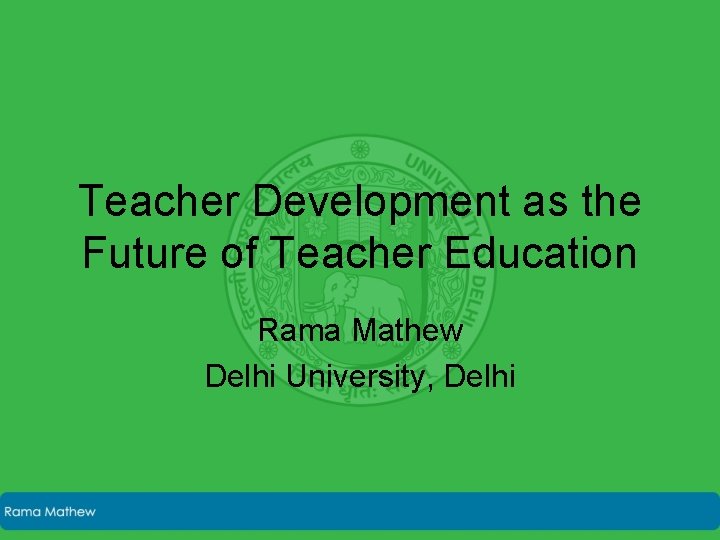 Teacher Development as the Future of Teacher Education Rama Mathew Delhi University, Delhi 