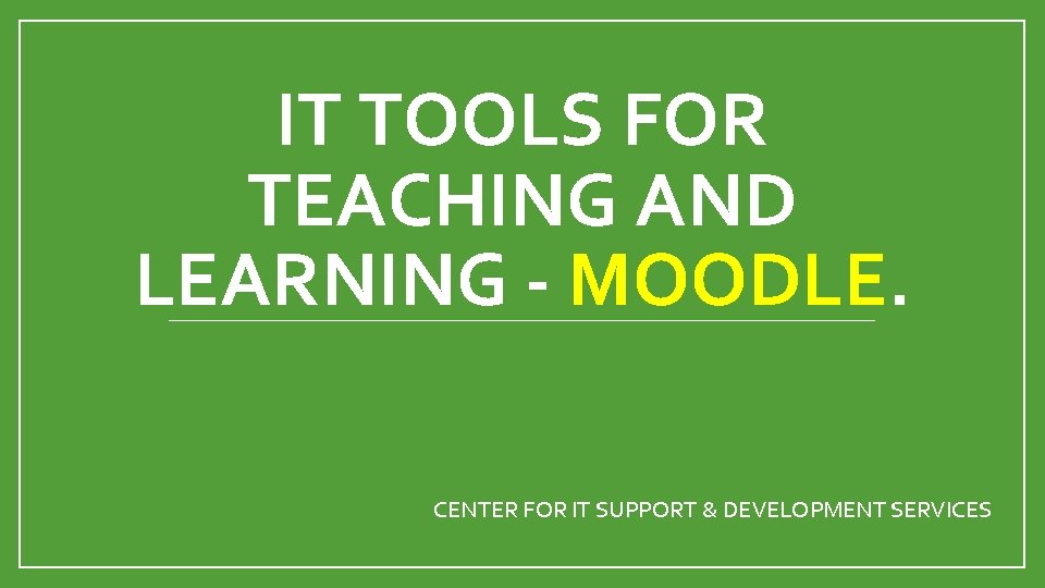 IT TOOLS FOR TEACHING AND LEARNING - MOODLE. CENTER FOR IT SUPPORT & DEVELOPMENT