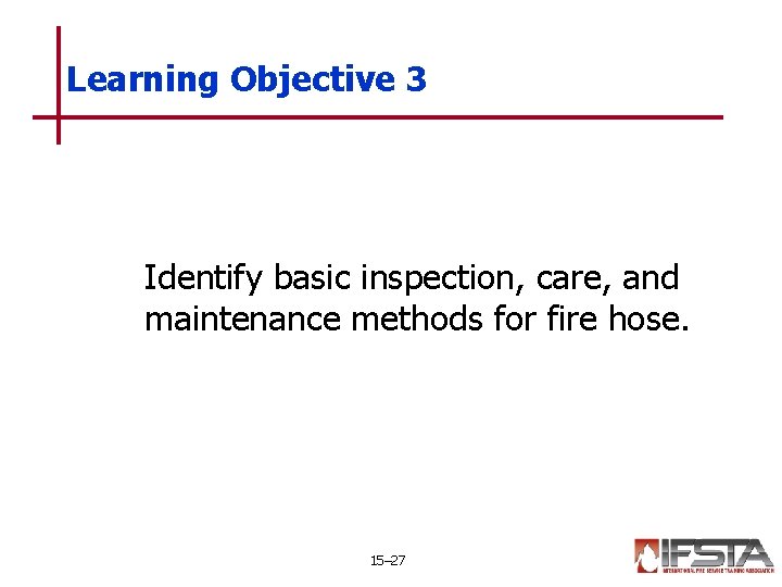 Learning Objective 3 Identify basic inspection, care, and maintenance methods for fire hose. 15–