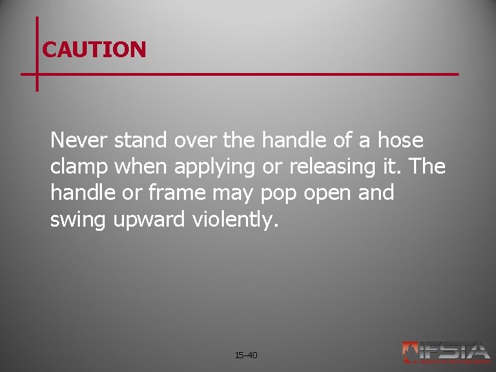 CAUTION Never stand over the handle of a hose clamp when applying or releasing