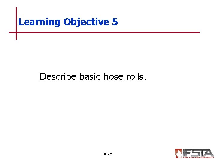 Learning Objective 5 Describe basic hose rolls. 15– 43 
