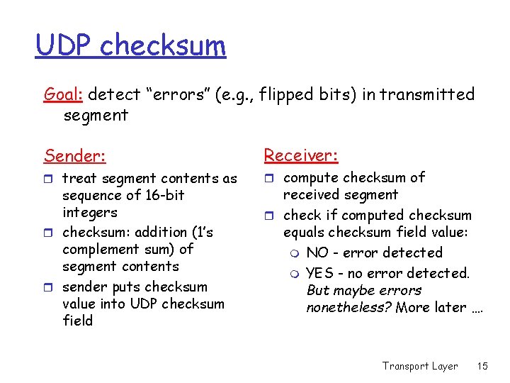UDP checksum Goal: detect “errors” (e. g. , flipped bits) in transmitted segment Sender: UDP checksum Goal: detect “errors” (e. g. , flipped bits) in transmitted segment Sender: