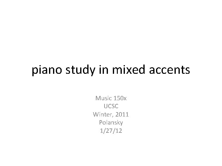 piano study in mixed accents Music 150 x UCSC Winter, 2011 Polansky 1/27/12 