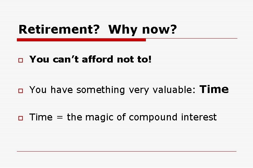 Retirement? Why now? o You can’t afford not to! o You have something very