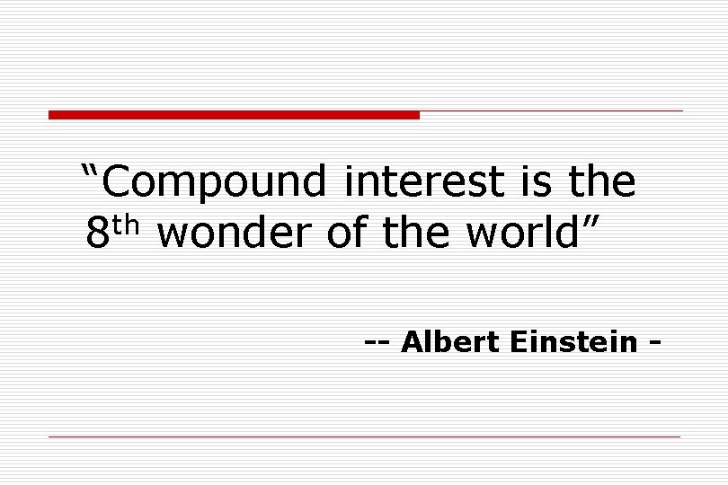 “Compound interest is the 8 th wonder of the world” -- Albert Einstein -
