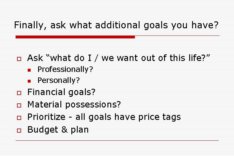 Finally, ask what additional goals you have? o Ask “what do I / we