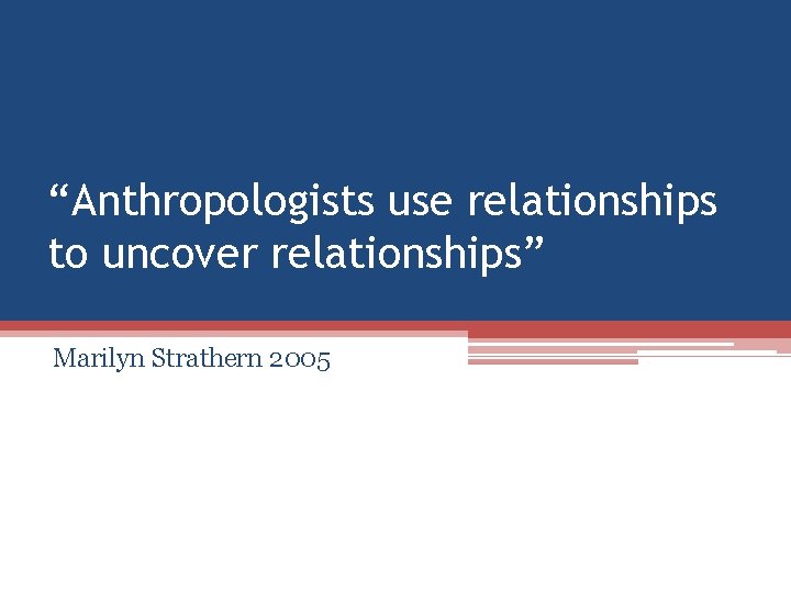 “Anthropologists use relationships to uncover relationships” Marilyn Strathern 2005 