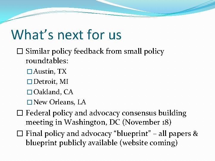 What’s next for us � Similar policy feedback from small policy roundtables: � Austin,