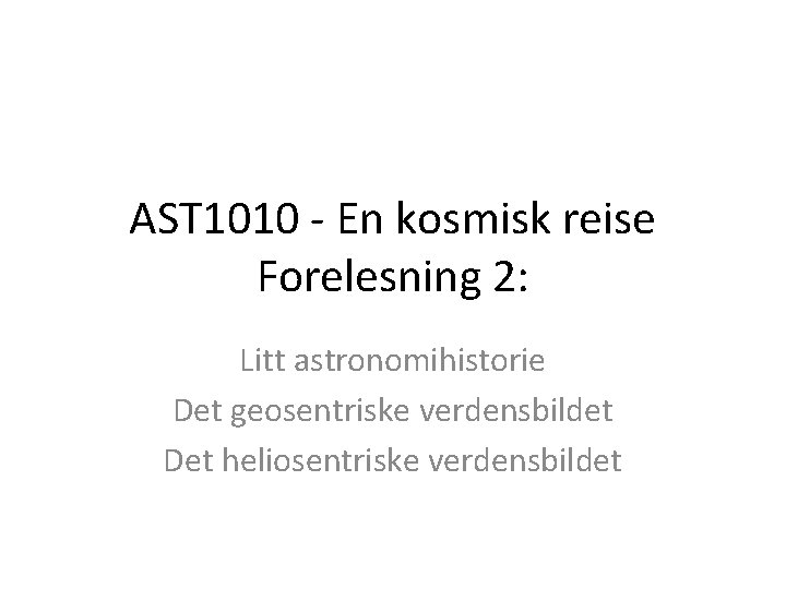 AST 1010 - En kosmisk reise Forelesning 2: Litt astronomihistorie Det geosentriske verdensbildet Det