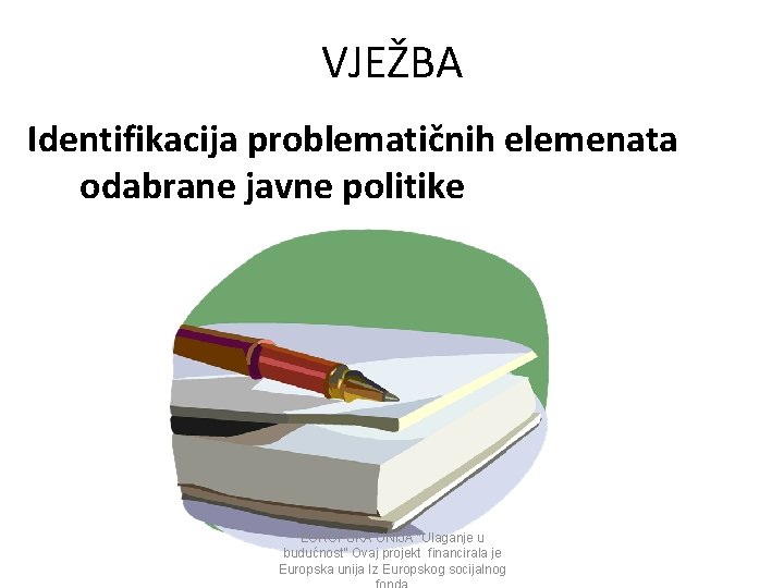 VJEŽBA Identifikacija problematičnih elemenata odabrane javne politike EUROPSKA UNIJA “Ulaganje u budućnost” Ovaj projekt VJEŽBA Identifikacija problematičnih elemenata odabrane javne politike EUROPSKA UNIJA “Ulaganje u budućnost” Ovaj projekt