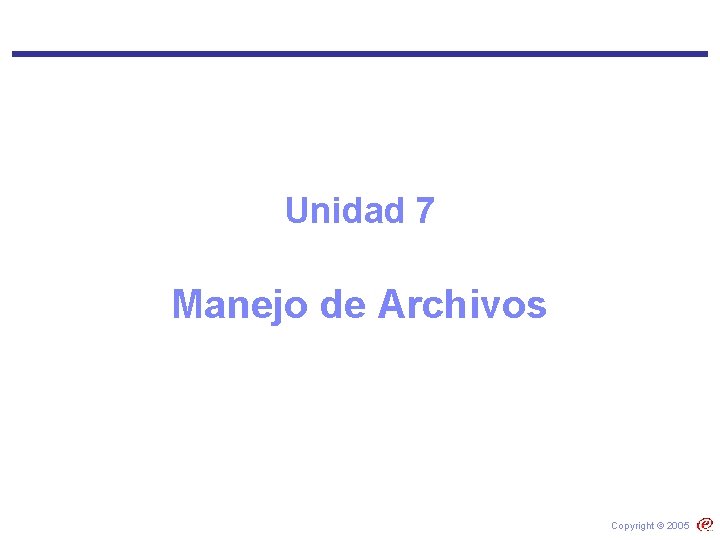 Unidad 7 Manejo de Archivos Copyright © 2005 