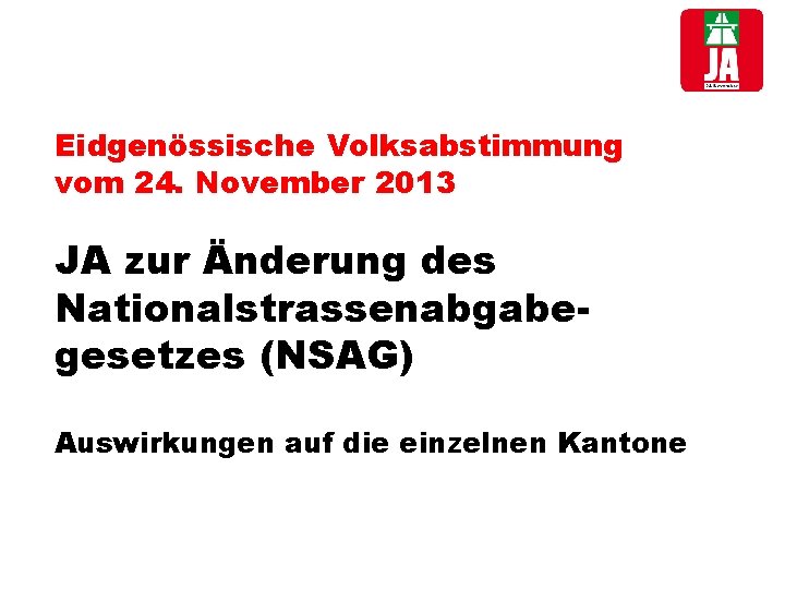 Eidgenössische Volksabstimmung vom 24. November 2013 JA zur Änderung des Nationalstrassenabgabegesetzes (NSAG) Auswirkungen auf