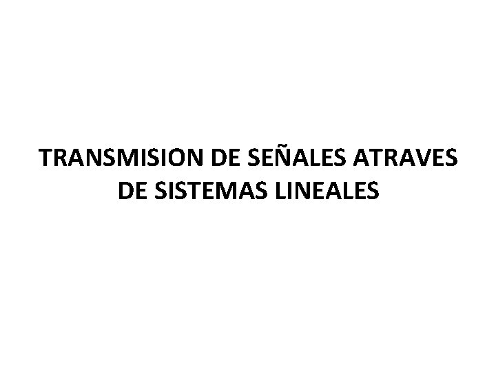 TRANSMISION DE SEÑALES ATRAVES DE SISTEMAS LINEALES 